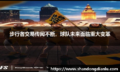 步行者交易传闻不断，球队未来面临重大变革