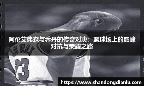 阿伦艾弗森与乔丹的传奇对决：篮球场上的巅峰对抗与荣耀之路
