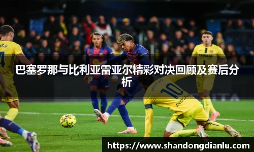 巴塞罗那与比利亚雷亚尔精彩对决回顾及赛后分析