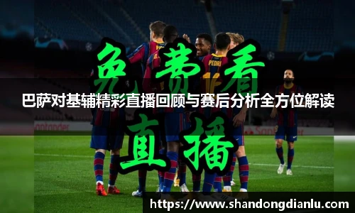 巴萨对基辅精彩直播回顾与赛后分析全方位解读