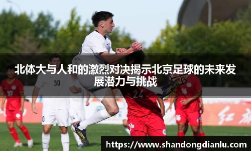 北体大与人和的激烈对决揭示北京足球的未来发展潜力与挑战